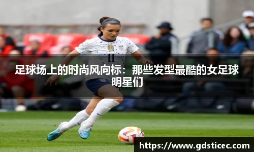 足球场上的时尚风向标：那些发型最酷的女足球明星们