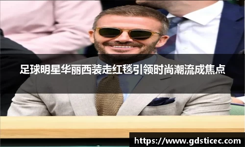 足球明星华丽西装走红毯引领时尚潮流成焦点