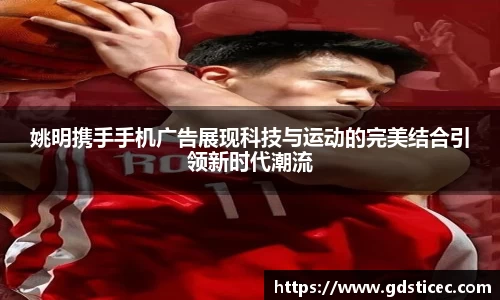 姚明携手手机广告展现科技与运动的完美结合引领新时代潮流