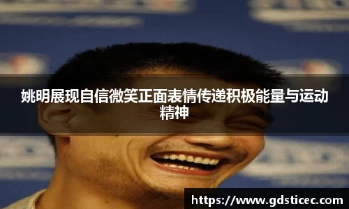 姚明展现自信微笑正面表情传递积极能量与运动精神