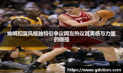 姚明扣篮风格独特引争议网友热议其美感与力量的碰撞