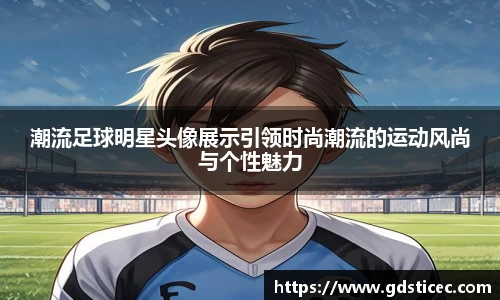 潮流足球明星头像展示引领时尚潮流的运动风尚与个性魅力