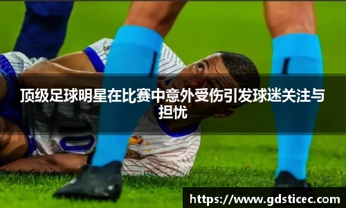 顶级足球明星在比赛中意外受伤引发球迷关注与担忧