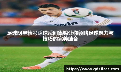 足球明星精彩踩球瞬间集锦让你领略足球魅力与技巧的完美结合
