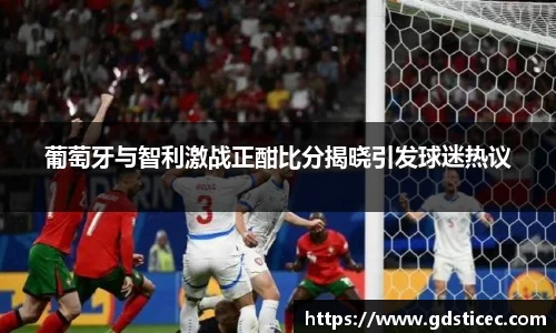 葡萄牙与智利激战正酣比分揭晓引发球迷热议