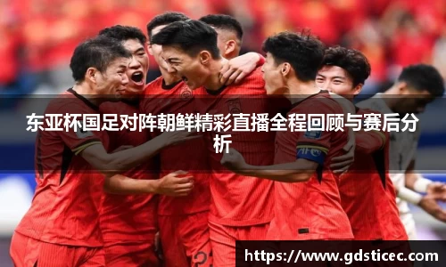 东亚杯国足对阵朝鲜精彩直播全程回顾与赛后分析