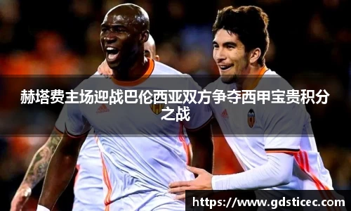 赫塔费主场迎战巴伦西亚双方争夺西甲宝贵积分之战