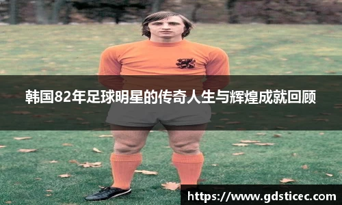 韩国82年足球明星的传奇人生与辉煌成就回顾